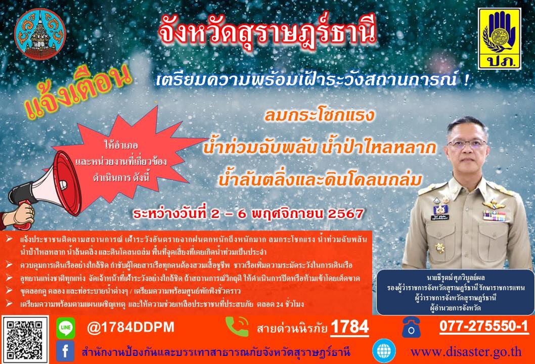 🌈อำเภอเมืองสุราษฎร์ธานี    
📢แจ้งเตือน!!🚨🚨     
           🔷นายธีรุตม์ ศุภวิบูลย์ผล รองผู้ว่าราชการจังหวัดสุราษฎร์ธานี รักษาราชการแทนผู้ว่าราชการจังหวัดสุราษฎร์ธานี แจ้งเตือนเตรียมพร้อมเฝ้าระวังสถานการณ์ ลมกระโชกแรง น้ำท่วมฉับพลัน น้ำป่าไหลหลาก น้ำล้นตลิ่ง และดินโคลนถล่ม ระหว่างวันที่ 2 - 6 พฤศจิกายน 2567 
           🔷แจ้งข้อมูลการประสบเหตุจากภัยธรรมชาติ และติดต่อสอบถามข้อมูลเพิ่มเติม ตามช่องทางการติดต่อดังต่อไปนี้
📞สายด่วนนิรภัย 1784
📞077-275550-1 (สำนักงาน ปภ.จ.สุราษฎร์ธานี)
📞077-272155 (อำเภอเมืองสุราษฎร์ธานี)