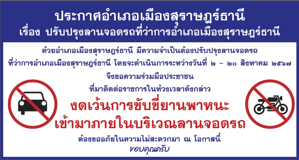 📢ประกาศอำเภอเมืองสุราษฎร์ธานี !!
🔴เรื่อง ปรับปรุงลานจอดรถที่ว่าการอำเภอเมืองสุราษฎร์ธานี
       🔺ด้วยอำเภอเมืองสุราษฎร์ธานี มีความจำเป็นต้องปรับปรุงลานจอดรถ ที่ว่าการอำเภอเมืองสุราษฎร์ธานี โดยจะดำเนินการระหว่าง วันที่ 2 - 20 สิงหาคม 2567
       🔺จึงขอความร่วมมือประชาชนที่มาติดต่อราชการในห้วงเวลาดังกล่าว 🚫งดเว้นการขับขี่ยานพาหนะเข้ามาภายในบริเวณลานจอดรถ🚫
       🙏ต้องขออภัยในความไม่สะดวกมา ณ โอกาสนี้ ขอบคุณครับ